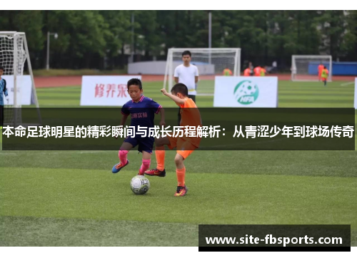本命足球明星的精彩瞬间与成长历程解析：从青涩少年到球场传奇