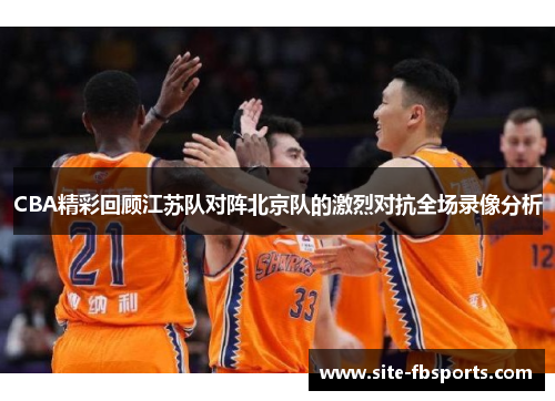 CBA精彩回顾江苏队对阵北京队的激烈对抗全场录像分析
