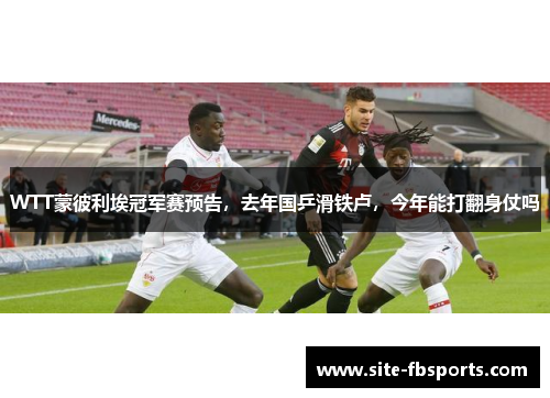 WTT蒙彼利埃冠军赛预告，去年国乒滑铁卢，今年能打翻身仗吗