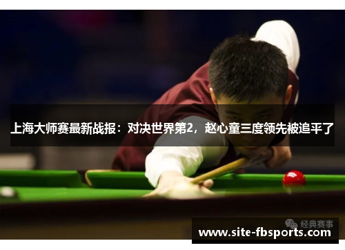 上海大师赛最新战报：对决世界第2，赵心童三度领先被追平了
