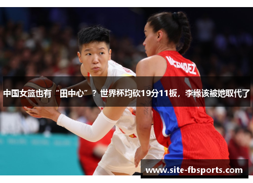 中国女篮也有“田中心”？世界杯均砍19分11板，李缘该被她取代了