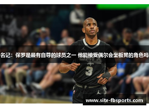 名记：保罗是最有自尊的球员之一 他能接受偶尔会坐板凳的角色吗