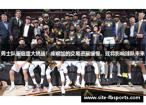 勇士队面临重大挑战！库明加的交易进展缓慢，或将影响球队未来