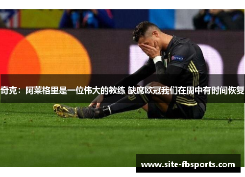 奇克：阿莱格里是一位伟大的教练 缺席欧冠我们在周中有时间恢复