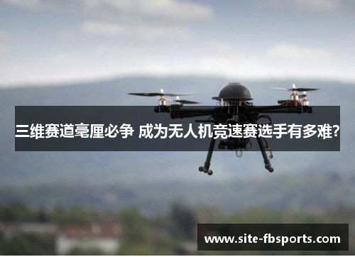 三维赛道毫厘必争 成为无人机竞速赛选手有多难？